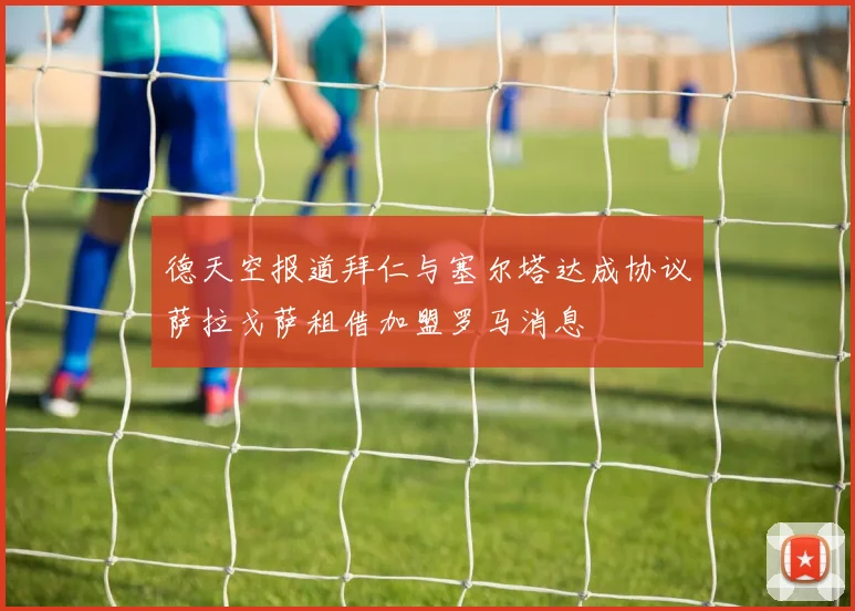德天空报道拜仁与塞尔塔达成协议萨拉戈萨租借加盟罗马消息