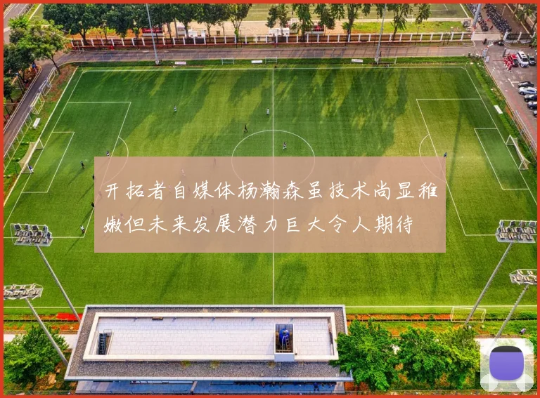 开拓者自媒体杨瀚森虽技术尚显稚嫩但未来发展潜力巨大令人期待