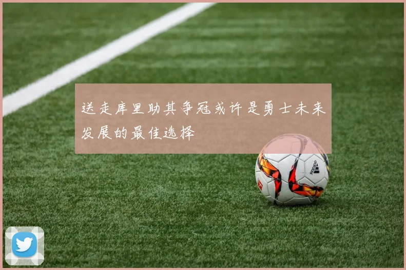 送走库里助其争冠或许是勇士未来发展的最佳选择