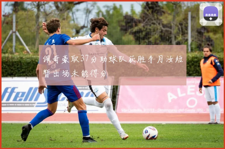 佩奇豪取37分助球队获胜李月汝短暂出场未能得分