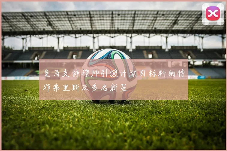 皇马支持穆帅引援计划目标科纳特邓弗里斯及多名新星