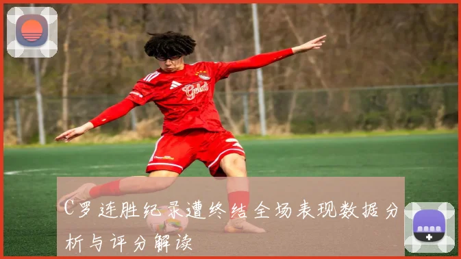 C罗连胜纪录遭终结全场表现数据分析与评分解读