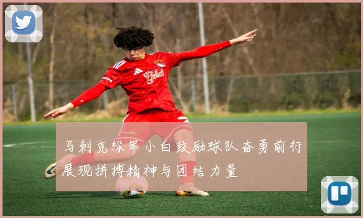 马刺克绿军小白鼓励球队奋勇前行展现拼搏精神与团结力量