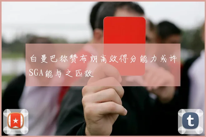 白曼巴称赞布朗高效得分能力或许SGA能与之匹敌