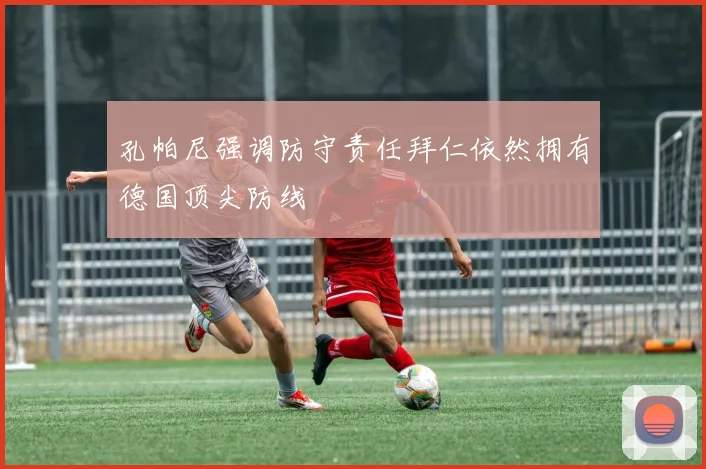 孔帕尼强调防守责任拜仁依然拥有德国顶尖防线