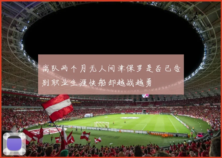 离队两个月无人问津保罗是否已告别职业生涯快船却越战越勇