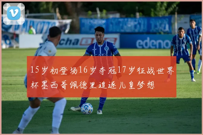 15岁初登场16岁夺冠17岁征战世界杯墨西哥佩德里追逐儿皇梦想