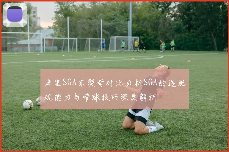 库里SGA东契奇对比分析SGA的造犯规能力与带球技巧深度解析