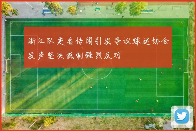 浙江队更名传闻引发争议球迷协会发声坚决抵制强烈反对