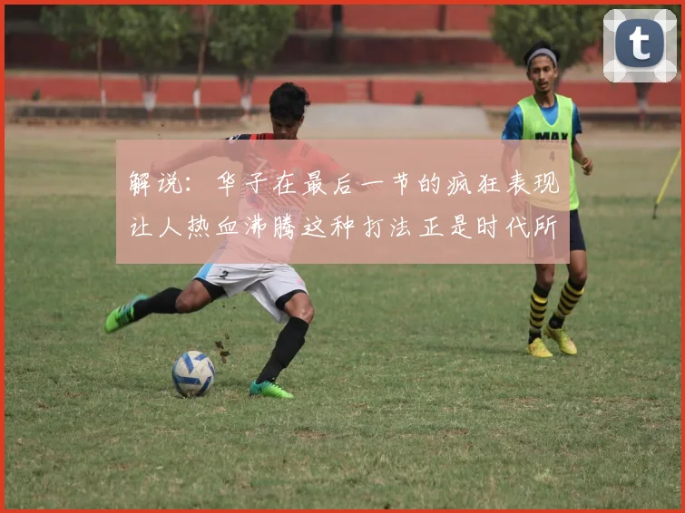 解说：华子在最后一节的疯狂表现让人热血沸腾这种打法正是时代所需