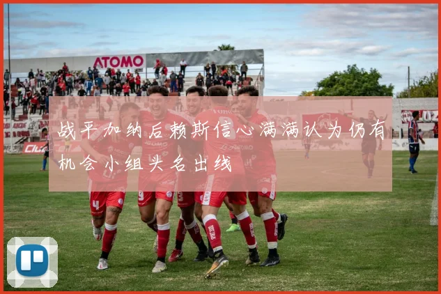 战平加纳后赖斯信心满满认为仍有机会小组头名出线