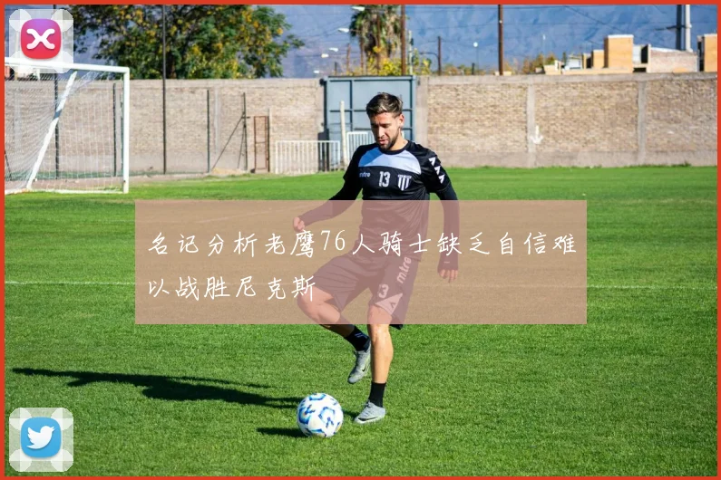 名记分析老鹰76人骑士缺乏自信难以战胜尼克斯