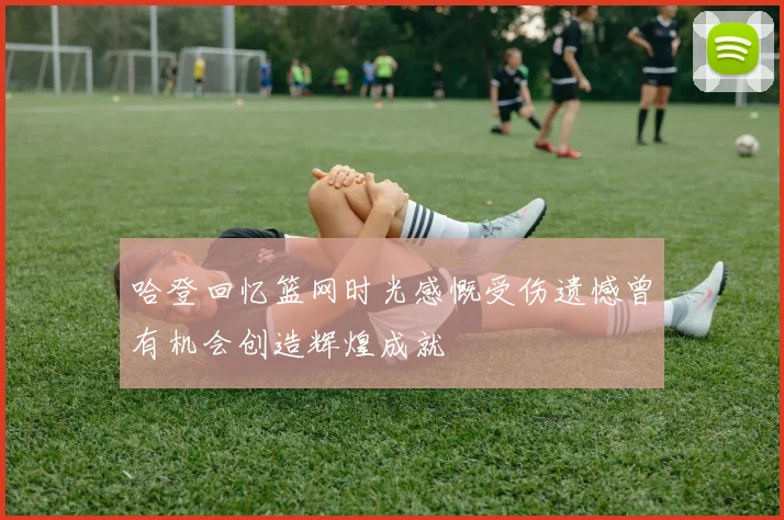哈登回忆篮网时光感慨受伤遗憾曾有机会创造辉煌成就
