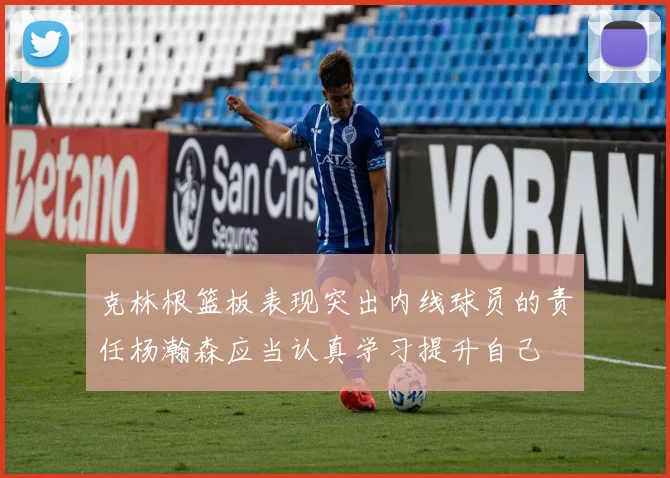 克林根篮板表现突出内线球员的责任杨瀚森应当认真学习提升自己
