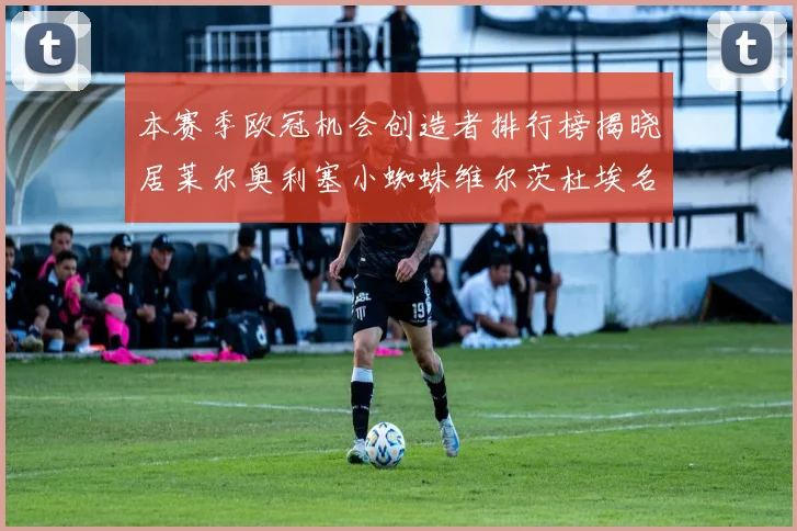 本赛季欧冠机会创造者排行榜揭晓居莱尔奥利塞小蜘蛛维尔茨杜埃名列前五