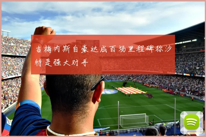 吉梅内斯自豪达成百场里程碑称沙特是强大对手